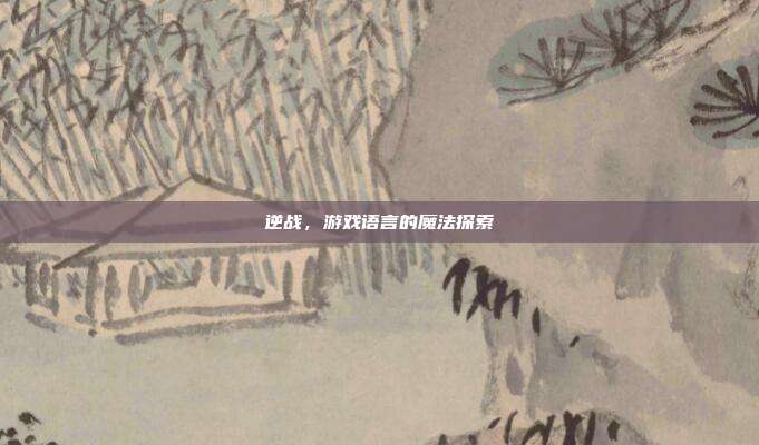 逆战,游戏语言的魔法探索