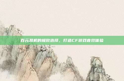 百元耳机的极致选择,打造CF游戏音效体验