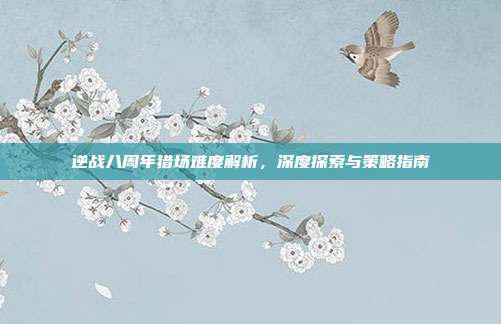 逆战八周年猎场难度解析,深度探索与策略指南