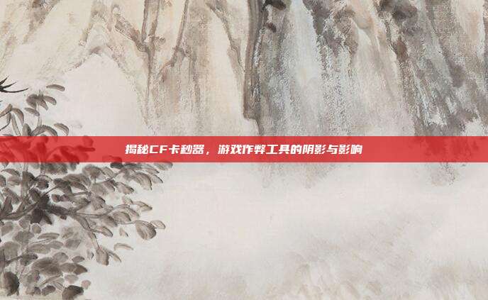 揭秘CF卡秒器,游戏作弊工具的阴影与影响