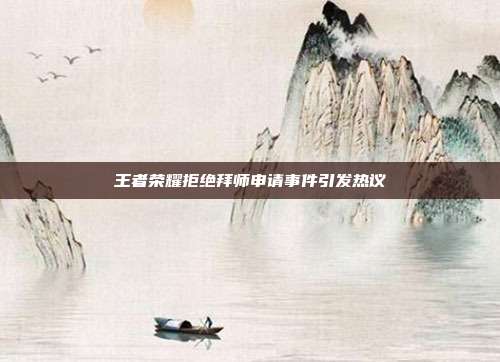 王者荣耀拒绝拜师申请事件引发热议