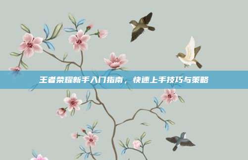王者荣耀新手入门指南,快速上手技巧与策略