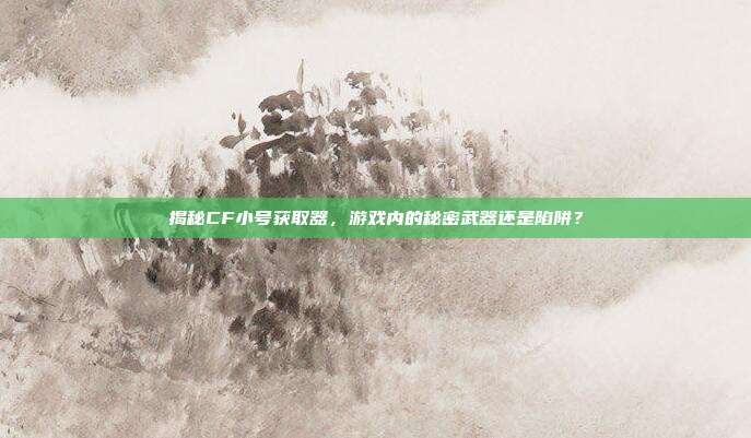 揭秘CF小号获取器,游戏内的秘密武器还是陷阱?