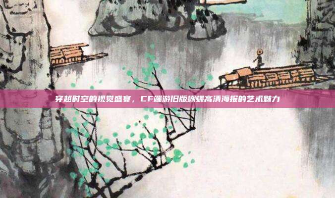 穿越时空的视觉盛宴,CF端游旧版蝴蝶高清海报的艺术魅力