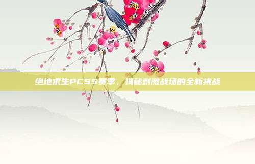 绝地求生PCS5赛季,揭秘刺激战场的全新挑战