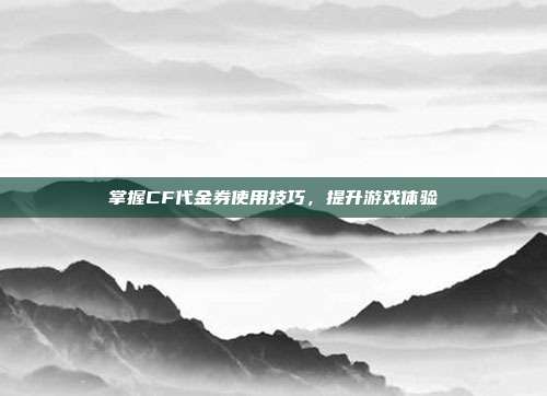掌握CF代金券使用技巧,提升游戏体验