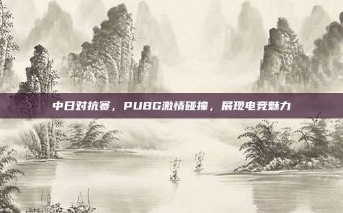 中日对抗赛,PUBG激情碰撞,展现电竞魅力