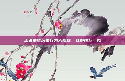 王者荣耀玩家行为大揭秘,怪癖排行一览