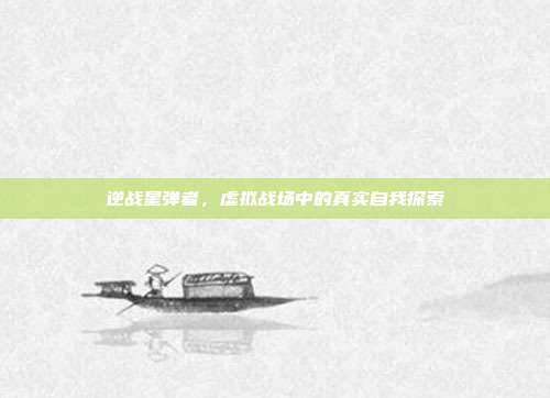 逆战星弹者,虚拟战场中的真实自我探索