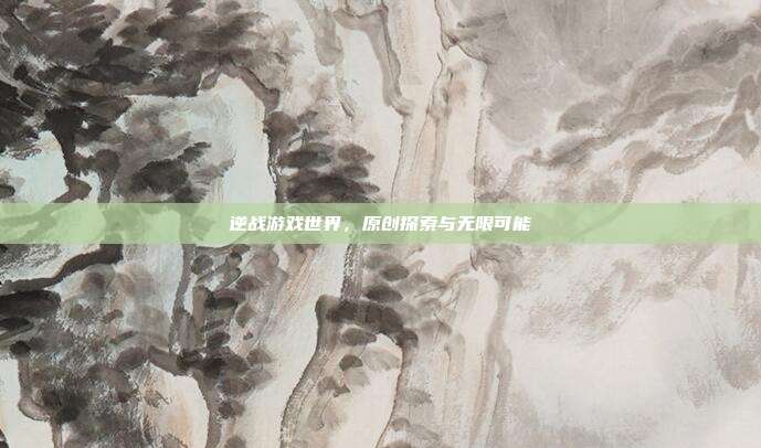 逆战游戏世界,原创探索与无限可能