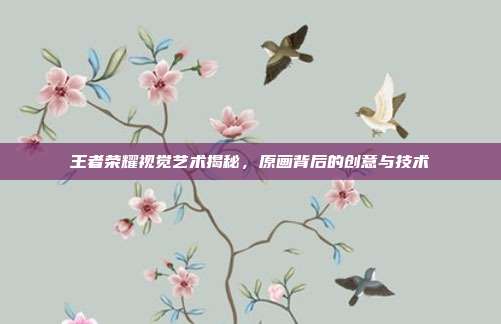 王者荣耀视觉艺术揭秘,原画背后的创意与技术