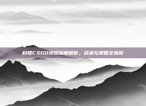 科隆CSGO地图深度解析,战术与策略全指南