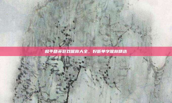 和平精英游戏昵称大全,好听单字昵称精选
