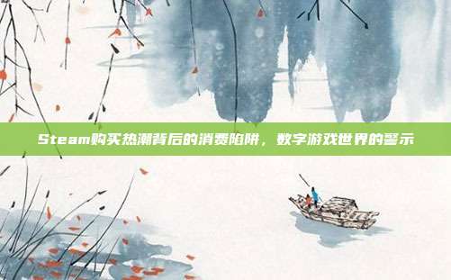 Steam购买热潮背后的消费陷阱,数字游戏世界的警示