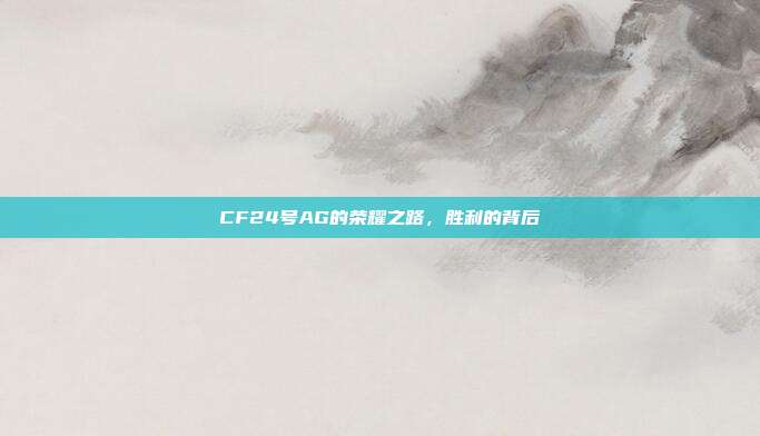 CF24号AG的荣耀之路,胜利的背后