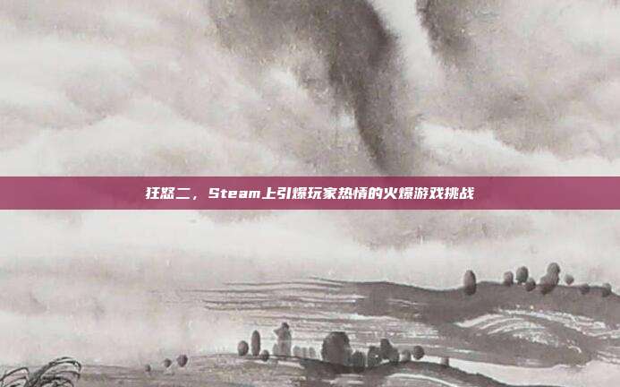 狂怒二,Steam上引爆玩家热情的火爆游戏挑战