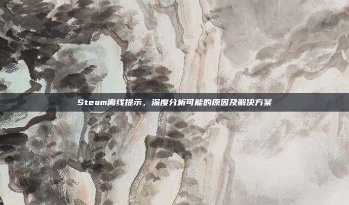 Steam离线提示,深度分析可能的原因及解决方案