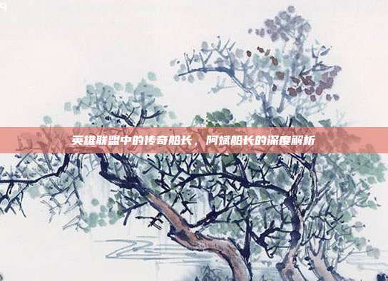 英雄联盟中的传奇船长,阿斌船长的深度解析