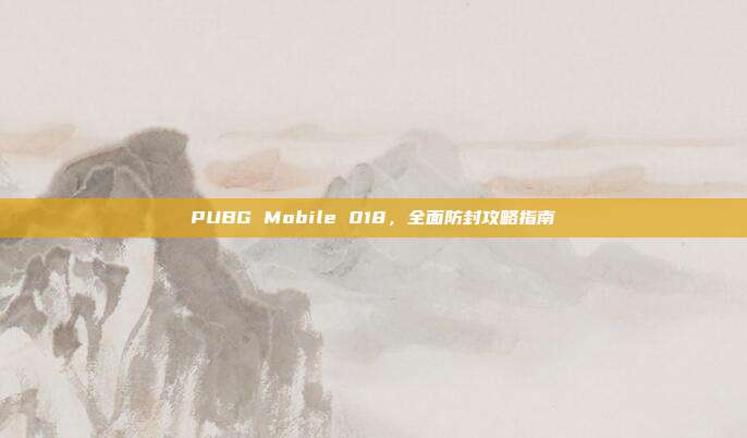 PUBG Mobile 018,全面防封攻略指南