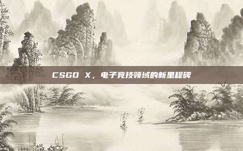 CSGO X,电子竞技领域的新里程碑