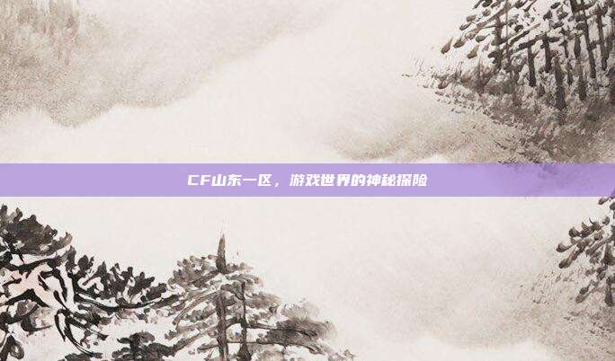 CF山东一区,游戏世界的神秘探险