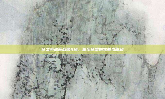 梦之声逆袭战第4场,音乐梦想的较量与胜利