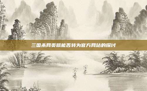 三国杀网页版能否转为官方网站的探讨