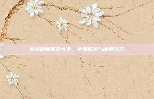逆战霰弹武器大全,全面解析与使用技巧