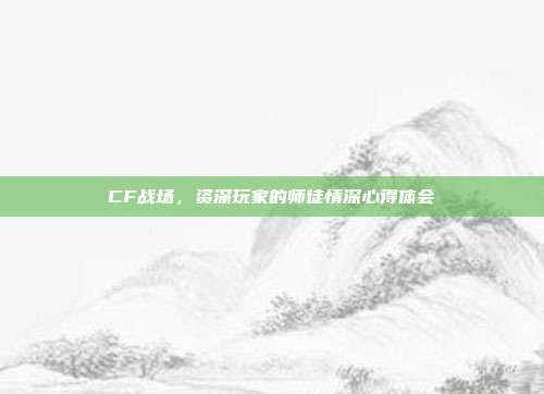 CF战场,资深玩家的师徒情深心得体会