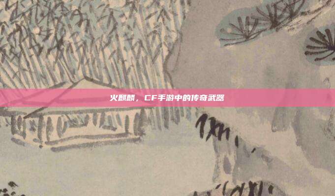 火麒麟,CF手游中的传奇武器