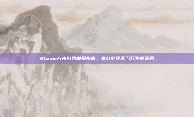 Steam方舟游戏举报指南,有效处理不当行为的策略
