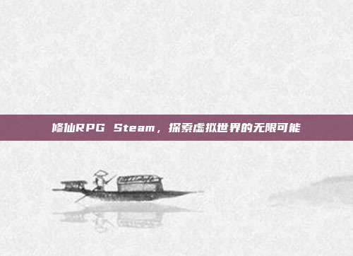 修仙RPG Steam,探索虚拟世界的无限可能