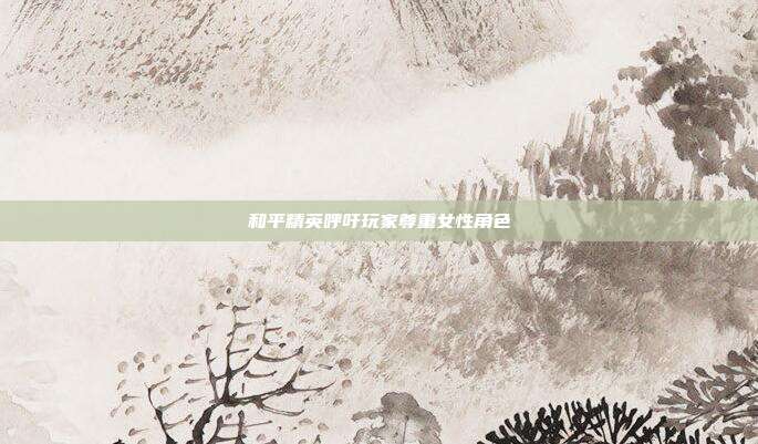 和平精英呼吁玩家尊重女性角色