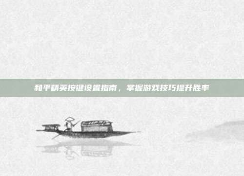 和平精英按键设置指南,掌握游戏技巧提升胜率