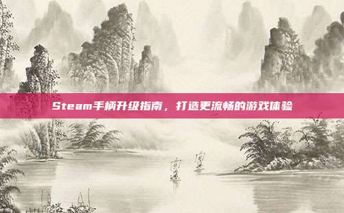 Steam手柄升级指南,打造更流畅的游戏体验