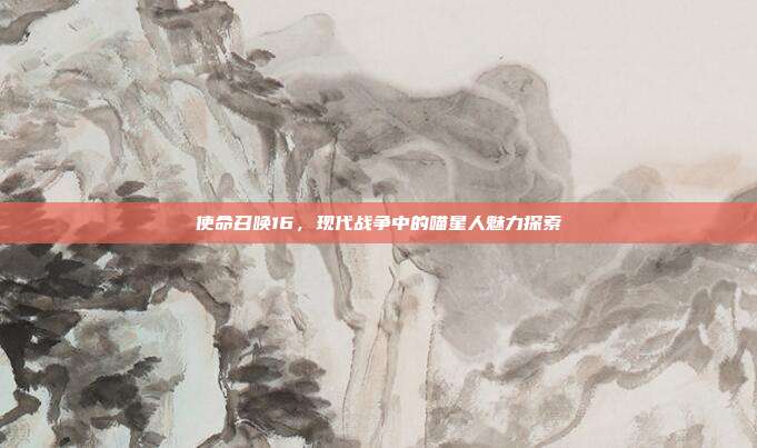 使命召唤16,现代战争中的喵星人魅力探索