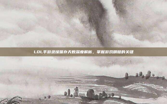 LOL手游录像保存天数深度解析,掌握游戏精髓的关键
