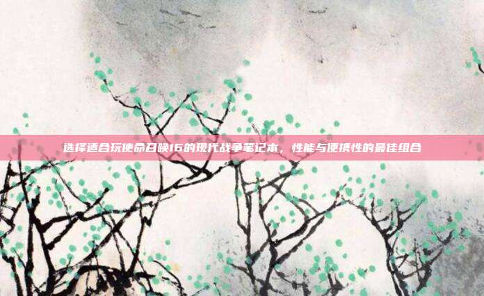 选择适合玩使命召唤16的现代战争笔记本,性能与便携性的最佳组合