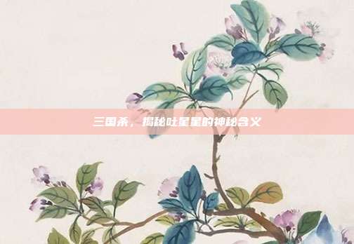 三国杀,揭秘吐星星的神秘含义