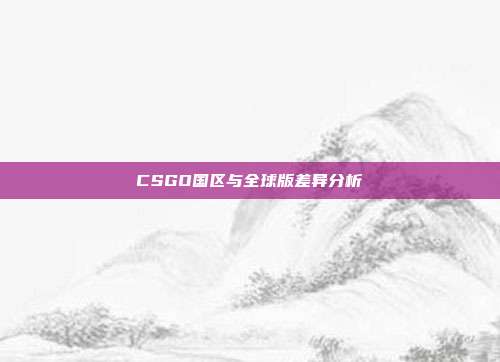 CSGO国区与全球版差异分析