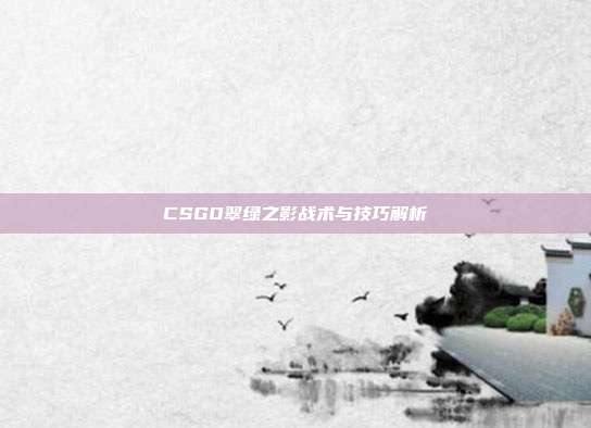 CSGO翠绿之影战术与技巧解析