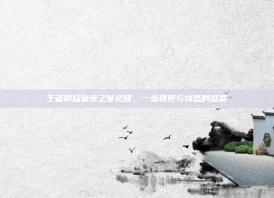 王者荣耀夏夜之梦视频,一场视觉与情感的盛宴