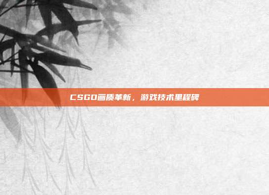 CSGO画质革新,游戏技术里程碑