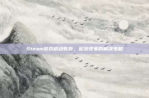 Steam游戏启动失败,起泡现象的解决策略