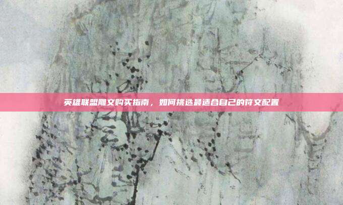 英雄联盟雕文购买指南,如何挑选最适合自己的符文配置