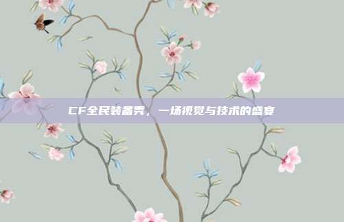 CF全民装备秀,一场视觉与技术的盛宴