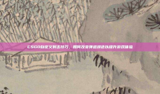 CSGO自定义射击技巧,如何改变弹道颜色以提升游戏体验