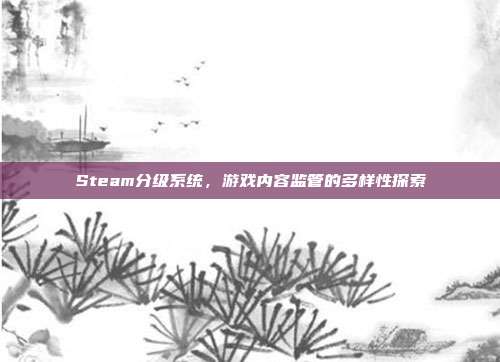 Steam分级系统,游戏内容监管的多样性探索