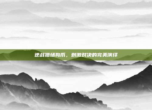 逆战猎场狗爪,刺激对决的完美演绎