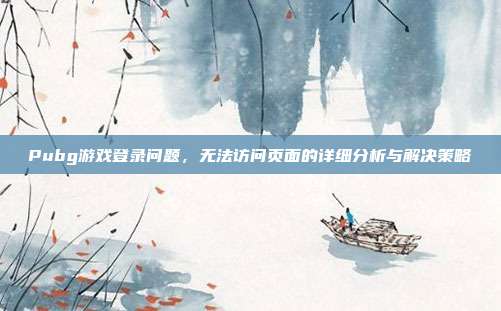 Pubg游戏登录问题,无法访问页面的详细分析与解决策略